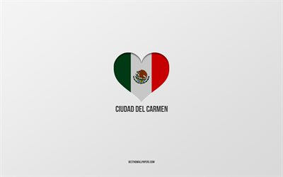 I Love Ciudad del Carmen, Mexican cities, Day of Ciudad del Carmen, gray background, Ciudad del Carmen, Mexico, Mexican flag heart, favorite cities, Love Ciudad del Carmen