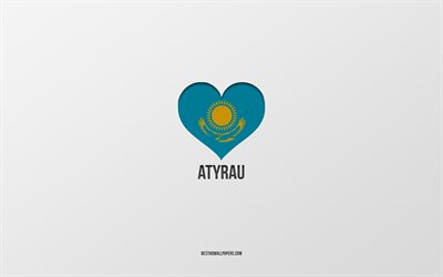 I Love Atyrau, Kazakh cities, Day of Atyrau, gray background, Atyrau, Kazakhstan, Kazakh flag heart, favorite cities, Love Atyrau