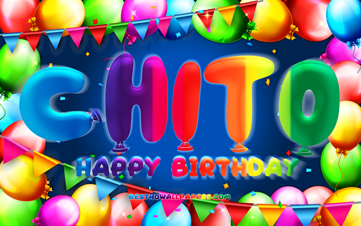 joyeux anniversaire chito, 4k, ballon color&#233; cadre, chito nom, fond bleu, chito joyeux anniversaire, chito anniversaire, les noms masculins mexicains populaires, anniversaire concept, chito