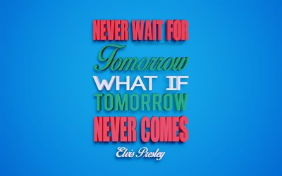 Never wait for tomorrow what if tomorrow never comes, Elvis Presley quotes, 4k, creative 3d art, quotes about tomorrow, popular quotes, motivation quotes, inspiration, blue background