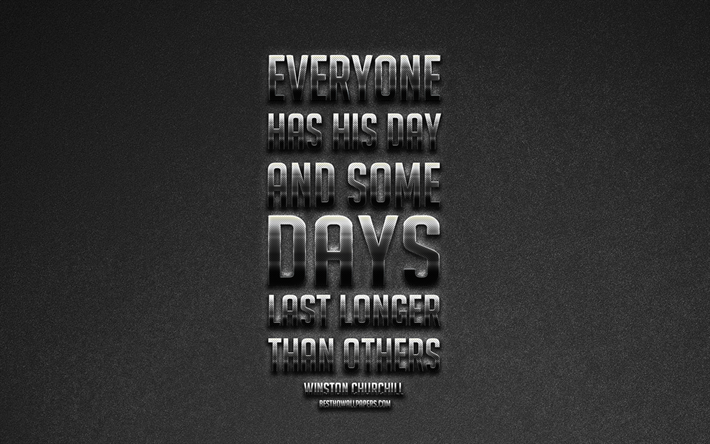 Everyone has his day and some days last longer than others, Winston Churchill quotes, 4k, quotes about life, motivation, gray background, popular quotes