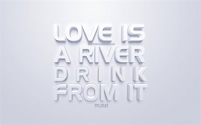Love is a river Drink from it, Rumi quotes, white 3d art, quotes about love