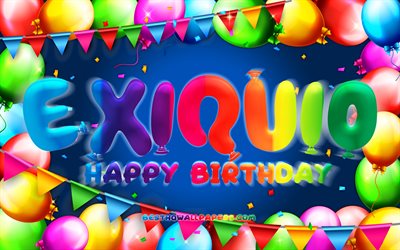 Happy Birthday Exiquio, 4k, colorful balloon frame, Exiquio name, blue background, Exiquio Happy Birthday, Exiquio Birthday, popular mexican male names, Birthday concept, Exiquio
