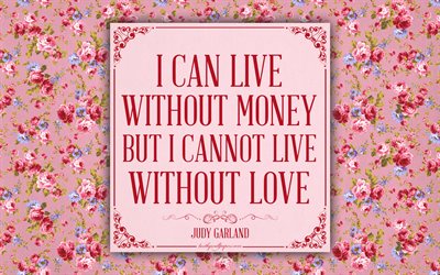 I can live without money but I cannot live without love, Judy Garland quotes, 4k, quotes about love, inspiration, romance, floral background