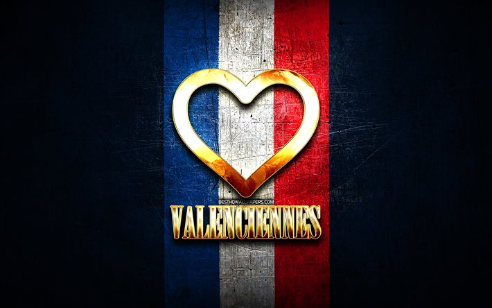 I Love Valenciennes, cidades francesas, inscri&#231;&#227;o dourada, Fran&#231;a, cora&#231;&#227;o de ouro, Valenciennes com bandeira, Valenciennes, cidades favoritas, Love Valenciennes