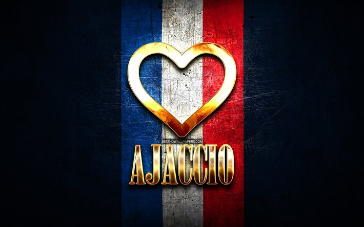 I Love Ajaccio, cidades francesas, inscri&#231;&#227;o dourada, Fran&#231;a, cora&#231;&#227;o de ouro, Ajaccio com bandeira, Ajaccio, cidades favoritas, Love Ajaccio