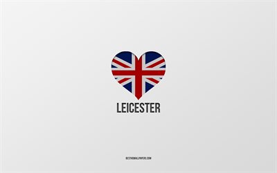 J&#39;aime Leicester, villes britanniques, jour de Leicester, fond gris, Royaume-Uni, Leicester, coeur de drapeau britannique, villes pr&#233;f&#233;r&#233;es, Love Leicester