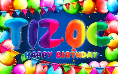 joyeux anniversaire tizoc, 4k, cadre de ballon color&#233;, nom de tizoc, fond bleu, tizoc joyeux anniversaire, anniversaire de tizoc, noms masculins mexicains populaires, concept d anniversaire, tizoc