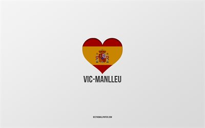 I Love Vic-Manlleu, Spanish cities, gray background, Spanish flag heart, Vic-Manlleu, Spain, favorite cities, Love Vic-Manlleu