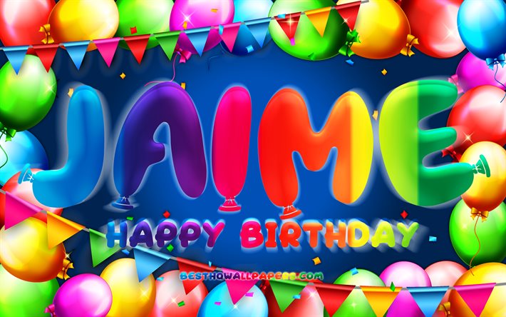 Happy Birthday Jaime, 4k, colorful balloon frame, Jaime name, blue background, Jaime Happy Birthday, Jaime Birthday, popular spanish male names, Birthday concept, Jaime