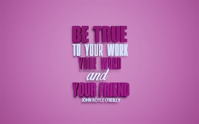 Be true to your work your word and your friend, John Boyle OReilly quotes, quotes about truth, motivation, inspiration, 3d art, purple background, creative art, popular quotes