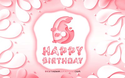 Happy 6 Years Birthday, 4k, 3D petals frame, Birthday Party, pink background, Happy 6th birthday, 3D letters, 6th Birthday Party, Birthday concept, artwork, 6th Birthday
