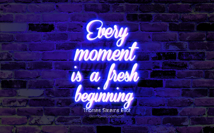 Every moment is a fresh beginning, blue brick wall, Thomas Stearns Eliot Quotes, neon text, inspiration, Thomas Stearns Eliot, quotes about life