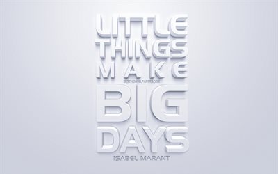 Piccole cose che fanno grandi giorni, Isabel Marant citazioni, bianco, 3d, arte, citazioni, popolare citazioni, ispirazione, sfondo bianco