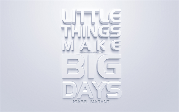 Piccole cose che fanno grandi giorni, Isabel Marant citazioni, bianco, 3d, arte, citazioni, popolare citazioni, ispirazione, sfondo bianco
