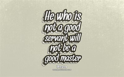 4k, He who is not a good servant will not be a good master, typography, quotes about life, Plato quotes, popular quotes, gray retro background, inspiration, Plato