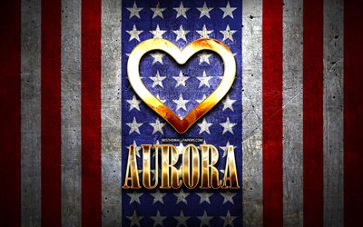 Jag &#196;lskar Aurora, amerikanska st&#228;der, gyllene inskrift, USA, gyllene hj&#228;rta, amerikanska flaggan, Aurora, favorit st&#228;der, &#196;lskar Aurora