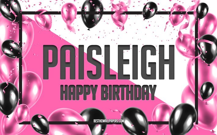 Joyeux anniversaire Paisleigh, fond de ballons d&#39;anniversaire, Paisleigh, fonds d&#39;&#233;cran avec des noms, Paisleigh joyeux anniversaire, fond d&#39;anniversaire de ballons roses, carte de voeux, anniversaire de Paisleigh