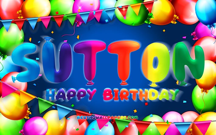 Joyeux anniversaire Sutton, 4k, cadre de ballon color&#233;, nom de Sutton, fond bleu, joyeux anniversaire de Sutton, anniversaire de Sutton, noms masculins am&#233;ricains populaires, concept d&#39;anniversaire, Sutton
