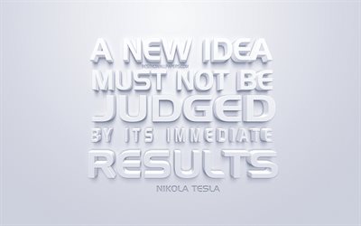 A new idea must not be judged by its immediate results, Nikola Tesla quotes, white 3d art, quotes about the result, business, popular quotes, inspiration, white background, motivation