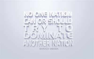 No one nation can or should try to dominate another nation, Barack Obama quotes, white 3d art, quotes of American presidents, popular quotes, inspiration, white background, motivation