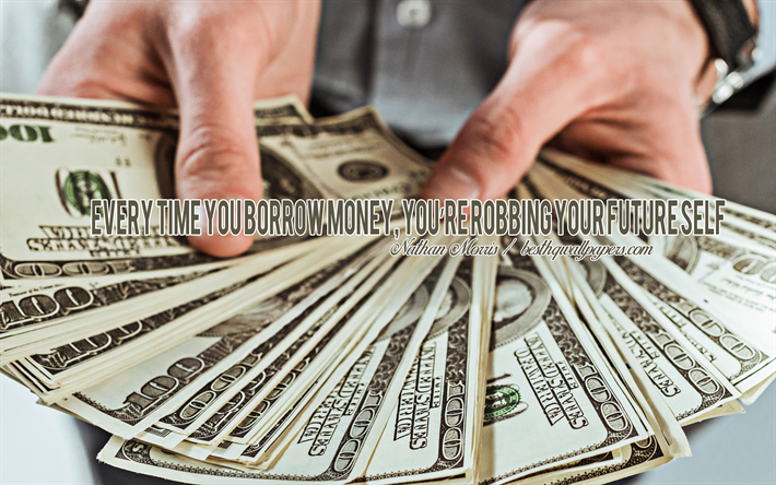 Every time you borrow money you are robbing your future self, Nathan W Morris quotes, quotes about money, financial quotes, money background, American dollars in hands, quotes about life in debt, money, creative art