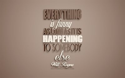Everything is funny as long as it is happening to somebody else, Will Rogers quotes, motivation quotes, inspiration, creative 3d art, brown background