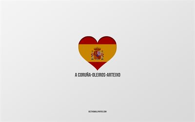 I Love Coruna-Oleiros-Arteixo, Spanish cities, gray background, Spanish flag heart, Coruna-Oleiros-Arteixo, Spain, favorite cities, Love Coruna-Oleiros-Arteixo