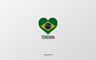 I Love Teresina, Brazilian cities, gray background, Teresina, Brazil, Brazilian flag heart, favorite cities, Love Teresina
