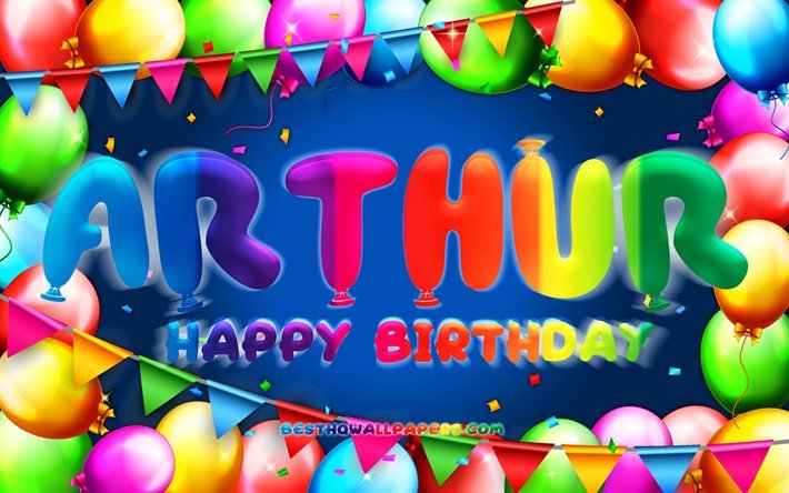 Joyeux anniversaire Arthur, 4k, cadre ballon color&#233;, nom Arthur, fond bleu, Arthur joyeux anniversaire, Arthur anniversaire, noms masculins am&#233;ricains populaires, concept d&#39;anniversaire, Arthur