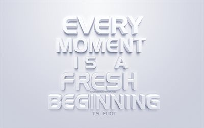 Every moment is a fresh beginning, Thomas Stearns Eliot quotes, white 3d art, quotes about moments, popular quotes, inspiration, white background