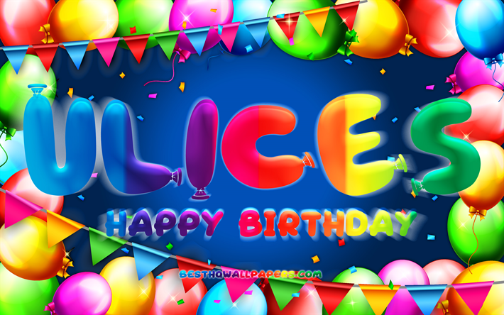 Happy Birthday Ulices, 4k, colorful balloon frame, Ulices name, blue background, Ulices Happy Birthday, Ulices Birthday, popular mexican male names, Birthday concept, Ulices