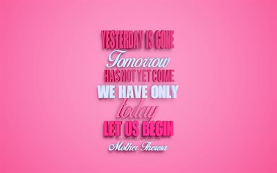 Yesterday is gone Tomorrow has not yet come We have only today Let us begin, Mother Theresa quotes, popular quotes, creative 3d art pink background, motivation, quotes, inspiration, quotes about life