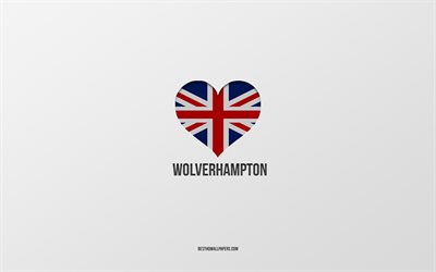 I Love Wolverhampton, Villes britanniques, Journ&#233;e de Wolverhampton, fond gris, Royaume-Uni, Wolverhampton, Cœur du drapeau britannique, villes pr&#233;f&#233;r&#233;es, Love Wolverhampton