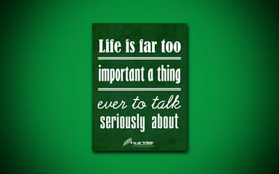4k, Life is far too important a thing ever to talk seriously about, Oscar Wilde, green paper, quotes about life, popular quotes, inspiration, Oscar Wilde quotes