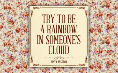Trate de ser un arco iris en someones en la nube, Maya Angelou comillas, 4k, el romance, la inspiraci&#243;n, la cita acerca de las relaciones, los patrones florales, rosas