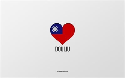 ich liebe douliu, taiwan-st&#228;dte, tag von douliu, grauer hintergrund, douliu, taiwan, taiwan-flaggenherz, lieblingsst&#228;dte, liebe douliu