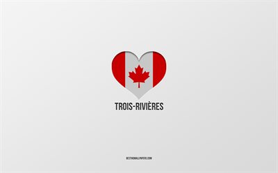 I Love Trois-Rivieres, cidades canadenses, fundo cinza, Trois-Rivieres, Canad&#225;, bandeira canadense cora&#231;&#227;o, cidades favoritas, Love Trois-Rivieres