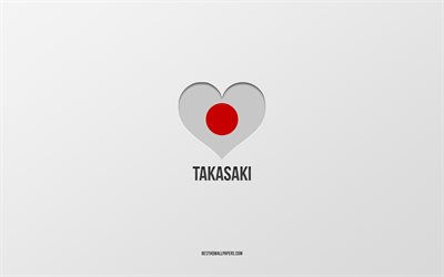 I Love Takasaki, Japanese cities, gray background, Takasaki, Japan, Japanese flag heart, favorite cities, Love Takasaki