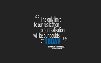 The only limit to our realization of tomorrow will be our doubts of today, Franklin D Roosevelt quotes, minimalism, motivation, gray background, popular quotes