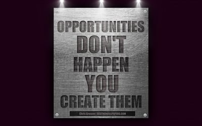 Opportunities dont happen You create them, Chris Grosser quotes, motivation, quotes about opportunities, business quotes, 4k, metal texture