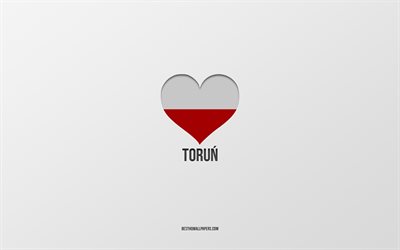 I Love Torun, Polish cities, Day of Torun, gray background, Torun, Poland, Polish flag heart, favorite cities, Love Torun