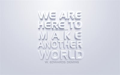 We are here to make another world, William Edwards Deming quotes, popular quotes, white 3d art, white background