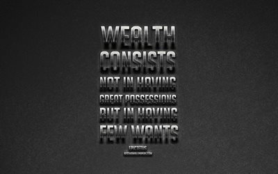 Wealth consists not in having great possessions but in having few wants, Epictetus, metallic art, gray stone background, popular quotes