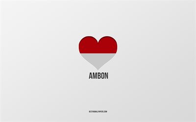 I Love Ambon, Indonesian cities, Day of Ambon, gray background, Ambon, Indonesia, Indonesian flag heart, favorite cities, Love Ambon