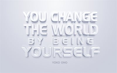 You change the world by being yourself, Yoko Ono quotes, white 3d art, quotes about people, popular quotes, inspiration, white background, motivation