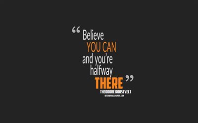 Believe you can and youre halfway there, Theodore Roosevelt quotes, 4k, motivation, gray background, popular quotes