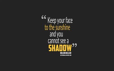 Keep your face to the sunshine and you cannot see a shadow, Helen Keller quotes, 4k, quotes about sunshine, motivation, gray background, popular quotes