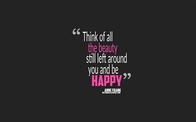 Think of all the beauty still left around you and be happy, Anne Frank quotes, 4k, quotes about joy, motivation, gray background, popular quotes