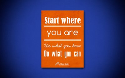 Start where you are Use what you have Do what you can, 4k, business quotes, Arthur Ashe, motivation, inspiration